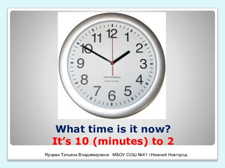 What time is it now? It’s 10 (minutes) to 2 Ярцева Татьяна