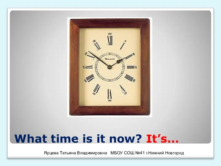 What time is it now? It’s… Ярцева Татьяна Владимировна МБОУ СОШ №41 г.Нижний Новгород