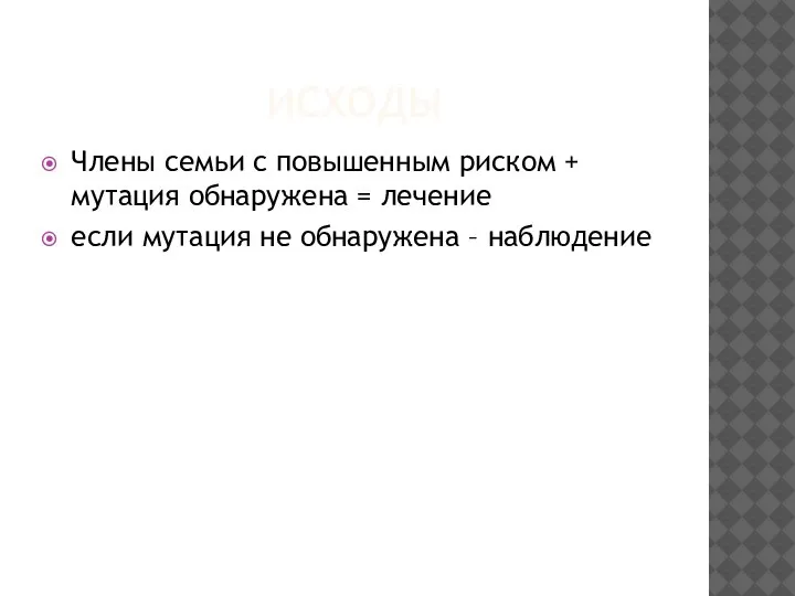 ИСХОДЫ Члены семьи с повышенным риском + мутация обнаружена = лечение если