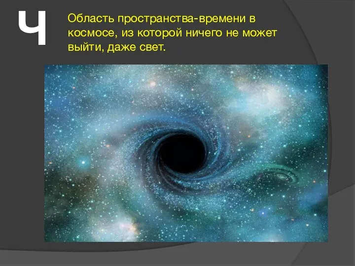 Ч Область пространства-времени в космосе, из которой ничего не может выйти, даже свет.