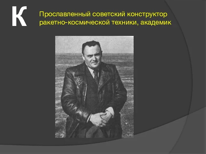 К Прославленный советский конструктор ракетно-космической техники, академик