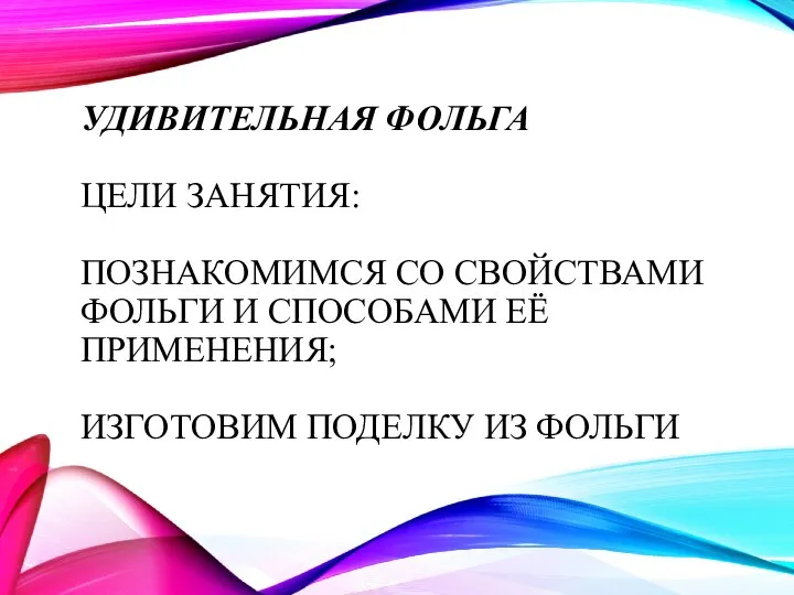 УДИВИТЕЛЬНАЯ ФОЛЬГА ЦЕЛИ ЗАНЯТИЯ: ПОЗНАКОМИМСЯ СО СВОЙСТВАМИ ФОЛЬГИ И СПОСОБАМИ ЕЁ ПРИМЕНЕНИЯ; ИЗГОТОВИМ ПОДЕЛКУ ИЗ ФОЛЬГИ