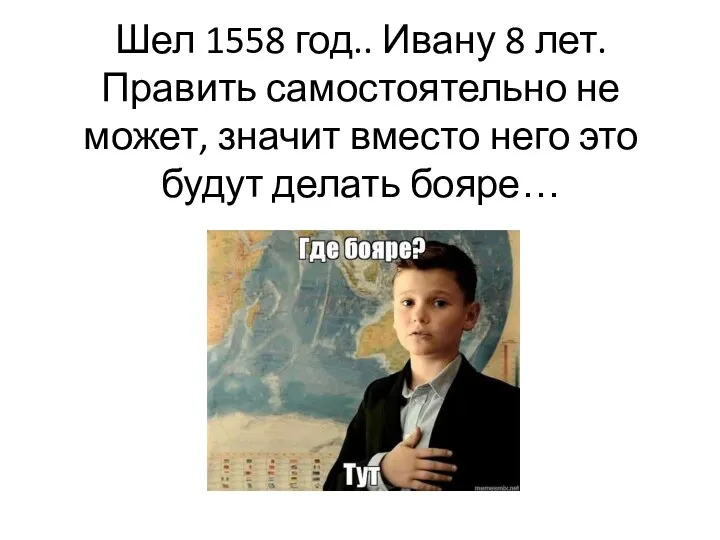 Шел 1558 год.. Ивану 8 лет. Править самостоятельно не может, значит вместо