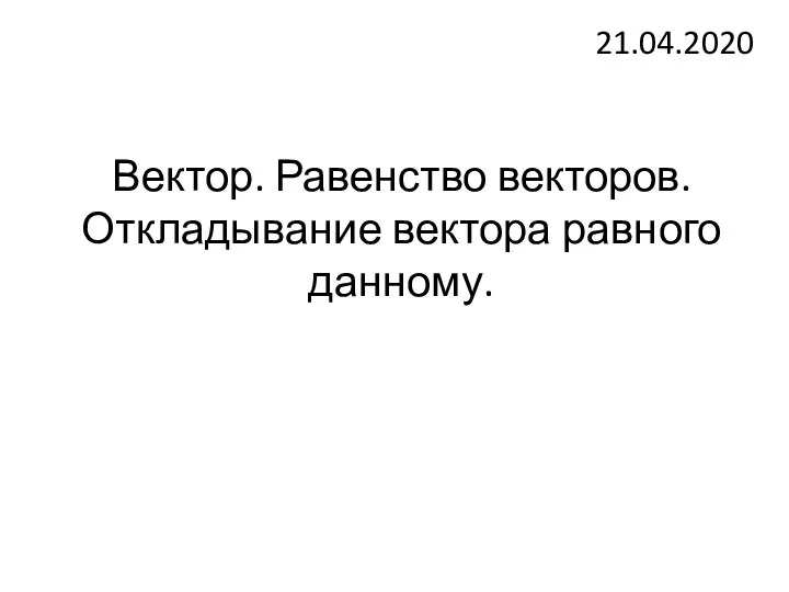 Вектор. Равенство векторов. Откладывание вектора равного данному. 21.04.2020