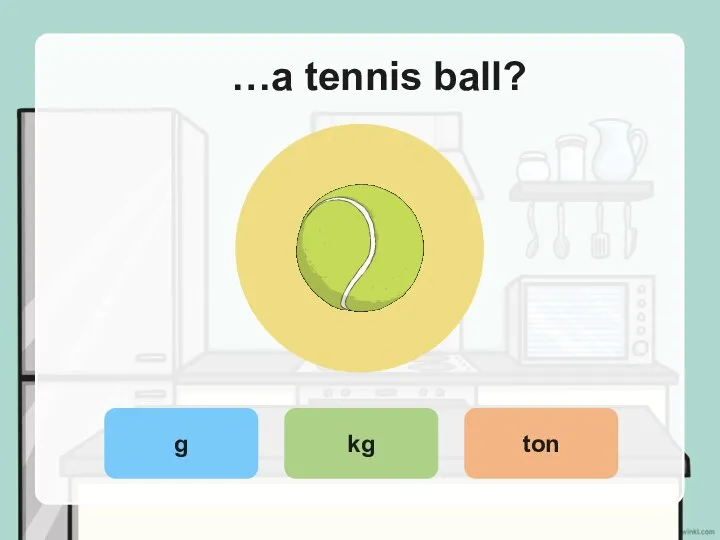 …a tennis ball? g kg ton