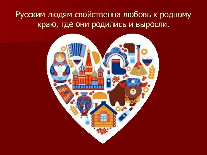 Русским людям свойственна любовь к родному краю, где они родились и выросли.