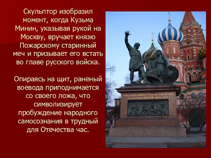 Скульптор изобразил момент, когда Кузьма Минин, указывая рукой на Москву, вручает князю