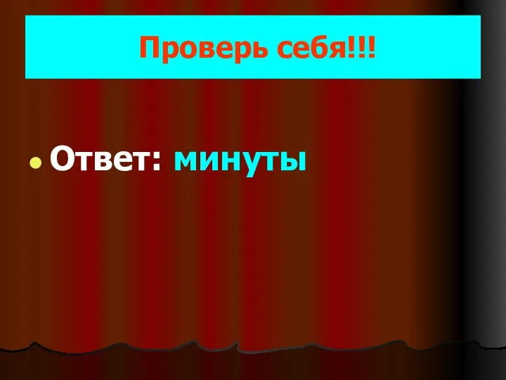 Проверь себя!!! Ответ: минуты