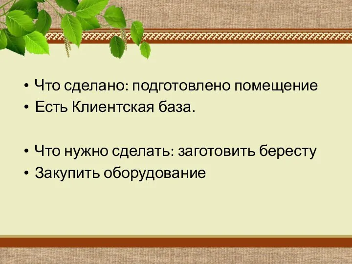 Что сделано: подготовлено помещение Есть Клиентская база. Что нужно сделать: заготовить бересту Закупить оборудование