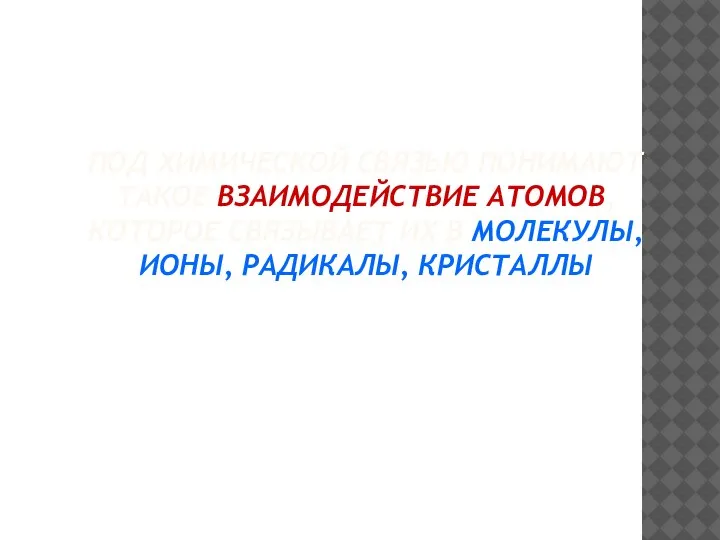 ПОД ХИМИЧЕСКОЙ СВЯЗЬЮ ПОНИМАЮТ ТАКОЕ ВЗАИМОДЕЙСТВИЕ АТОМОВ, КОТОРОЕ СВЯЗЫВАЕТ ИХ В МОЛЕКУЛЫ, ИОНЫ, РАДИКАЛЫ, КРИСТАЛЛЫ