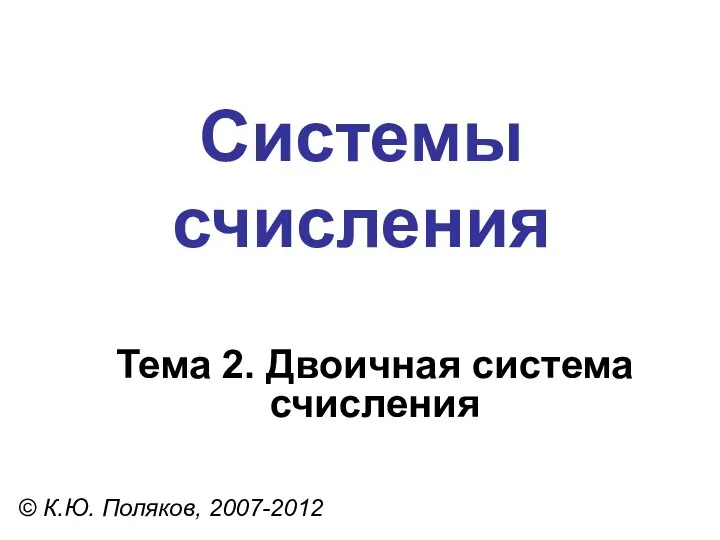 Системы счисления © К.Ю. Поляков, 2007-2012 Тема 2. Двоичная система счисления