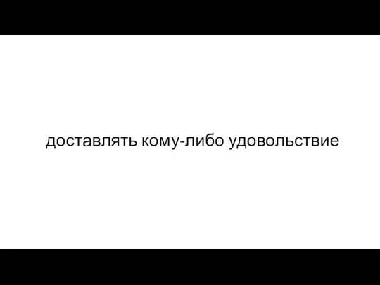 доставлять кому-либо удовольствие