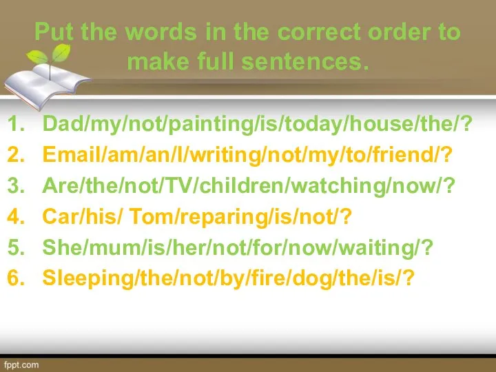 Put the words in the correct order to make full sentences. Dad/my/not/painting/is/today/house/the/?