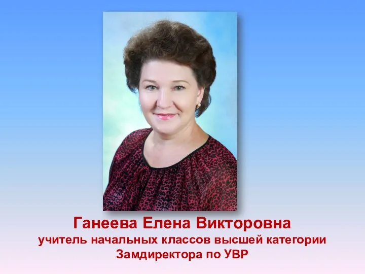 Ганеева Елена Викторовна учитель начальных классов высшей категории Замдиректора по УВР