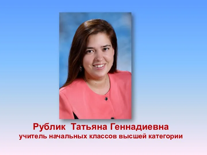 Рублик Татьяна Геннадиевна учитель начальных классов высшей категории