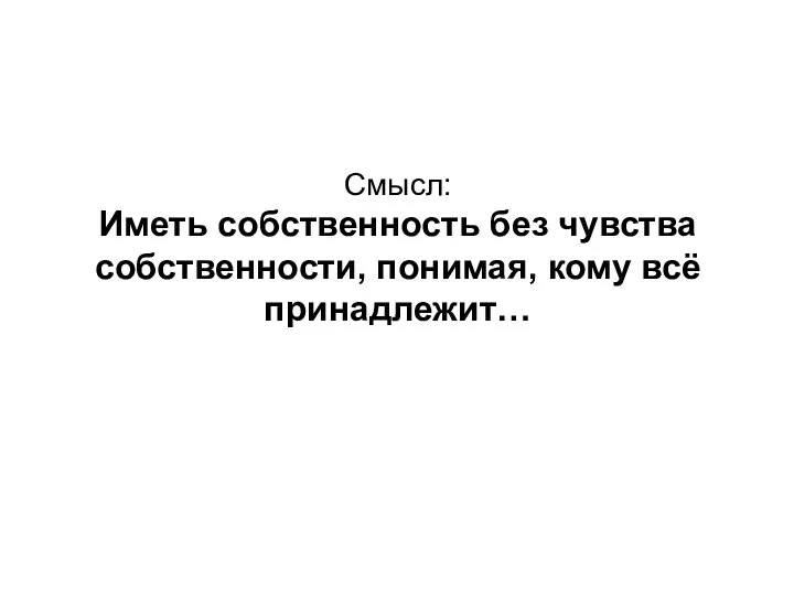 Смысл: Иметь собственность без чувства собственности, понимая, кому всё принадлежит…