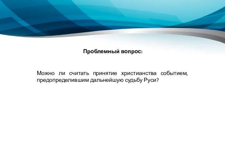 Проблемный вопрос: Можно ли считать принятие христианства событием, предопределившим дальнейшую судьбу Руси?