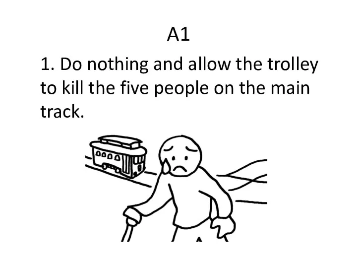 A1 1. Do nothing and allow the trolley to kill the five