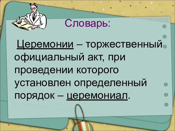 Словарь: Церемонии – торжественный официальный акт, при проведении которого установлен определенный порядок – церемониал.