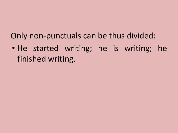 Only non-punctuals can be thus divided: He started writing; he is writing; he finished writing.