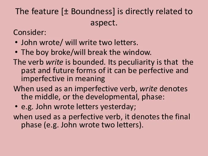 The feature [± Boundness] is directly related to aspect. Consider: John wrote/