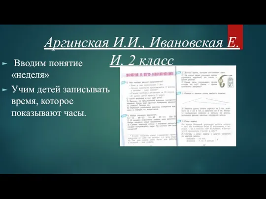 Аргинская И.И., Ивановская Е.И. 2 класс Вводим понятие «неделя» Учим детей записывать время, которое показывают часы.