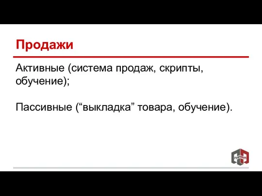 Продажи Активные (система продаж, скрипты, обучение); Пассивные (“выкладка” товара, обучение).