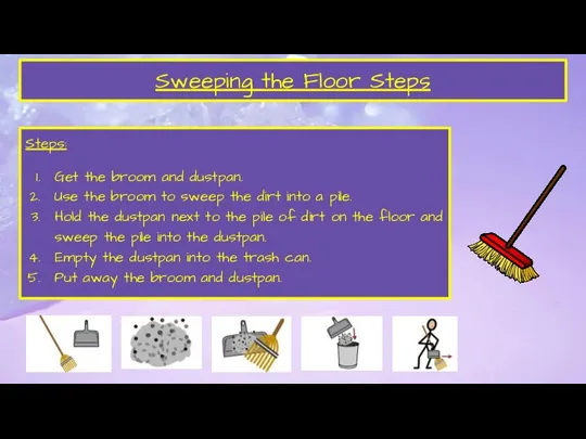 Sweeping the Floor Steps Steps: Get the broom and dustpan. Use the