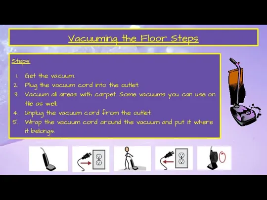 Vacuuming the Floor Steps Steps: Get the vacuum. Plug the vacuum cord