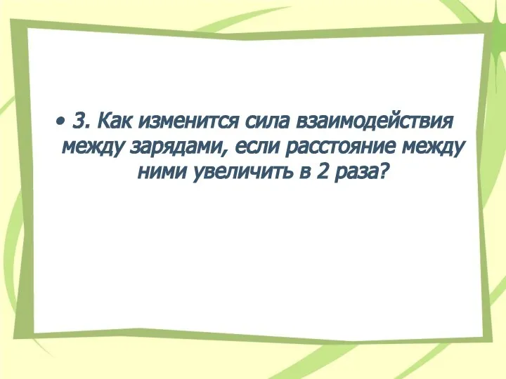 3. Как изменится сила взаимодействия между зарядами, если расстояние между ними увеличить в 2 раза?