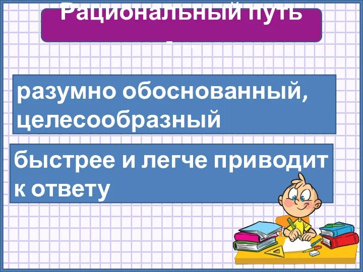 Рациональный путь -… разумно обоснованный, целесообразный быстрее и легче приводит к ответу