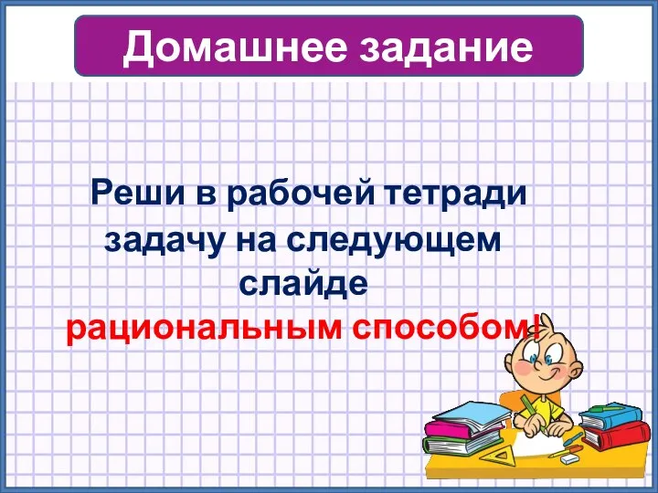 Домашнее задание Реши в рабочей тетради задачу на следующем слайде рациональным способом!