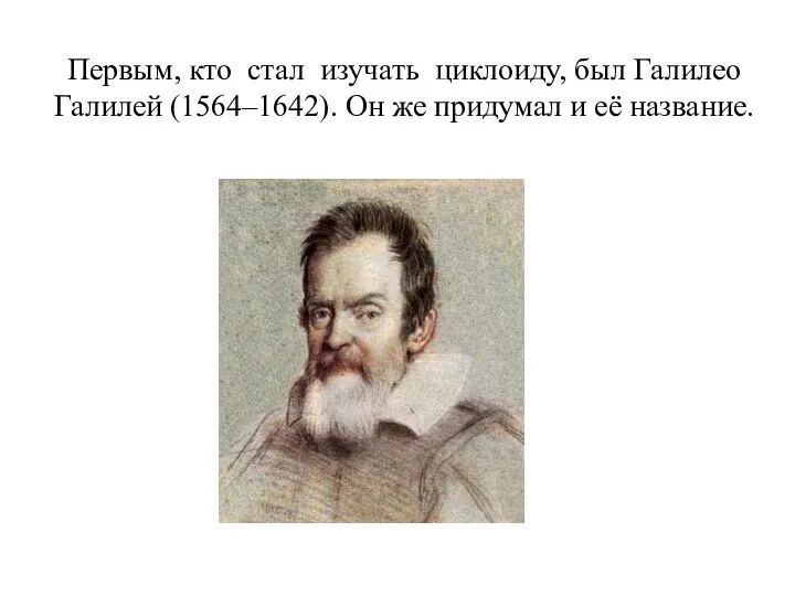 Первым, кто стал изучать циклоиду, был Галилео Галилей (1564–1642). Он же придумал и её название.