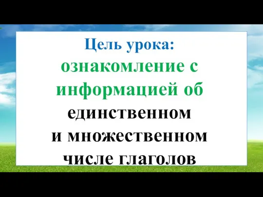 Цель урока: ознакомление с информацией об единственном и множественном числе глаголов