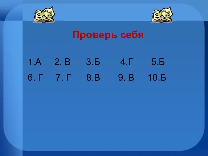 Проверь себя 1.А 2. В 3.Б 4.Г 5.Б 6. Г 7. Г 8.В 9. В 10.Б