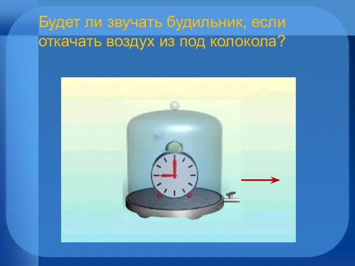 Будет ли звучать будильник, еcли откачать воздух из под колокола?