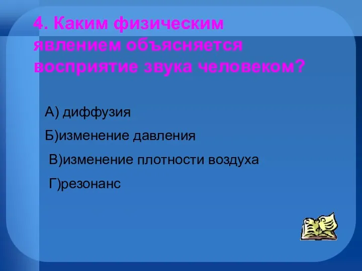 4. Каким физическим явлением объясняется восприятие звука человеком? А) диффузия Б)изменение давления В)изменение плотности воздуха Г)резонанс