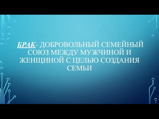 БРАК- ДОБРОВОЛЬНЫЙ СЕМЕЙНЫЙ СОЮЗ МЕЖДУ МУЖЧИНОЙ И ЖЕНЩИНОЙ С ЦЕЛЬЮ СОЗДАНИЯ СЕМЬИ