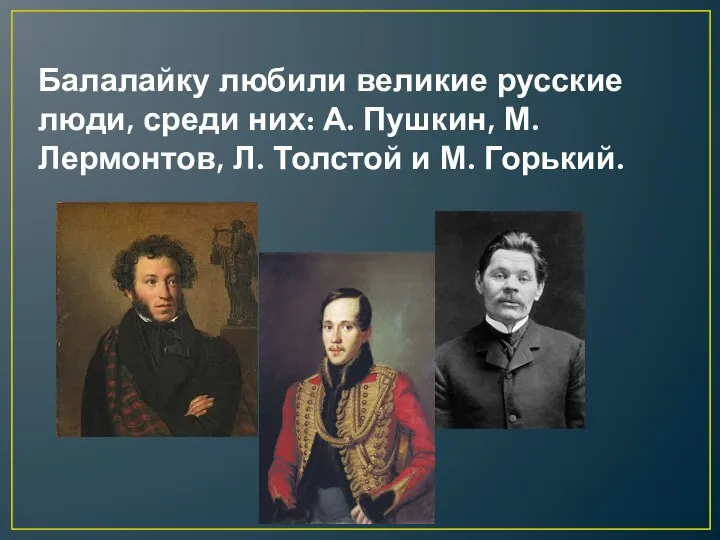 Балалайку любили великие русские люди, среди них: А. Пушкин, М. Лермонтов, Л. Толстой и М. Горький.