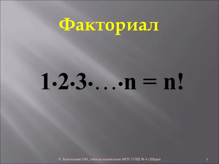 Факториал 1•2•3•…•n = n! © Богомолова ОМ, учитель математики МОУ СОШ № 6 г.Шарьи