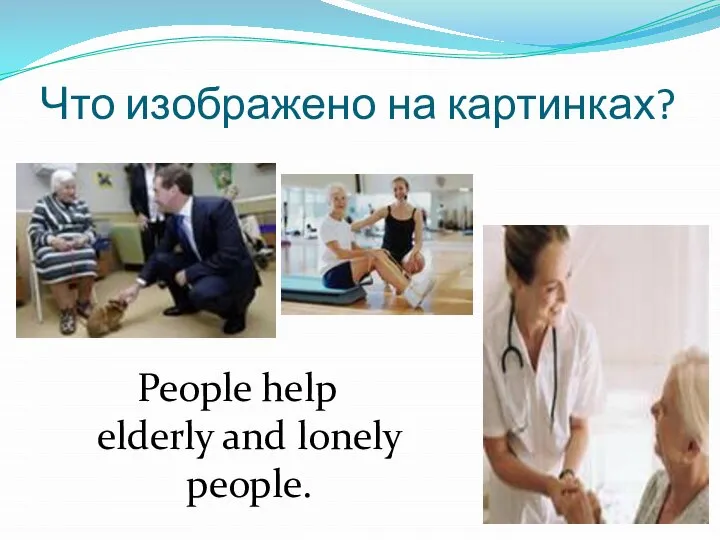 Что изображено на картинках? People help elderly and lonely people.