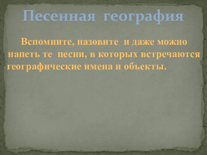 Песенная география Вспомните, назовите и даже можно напеть те песни, в которых