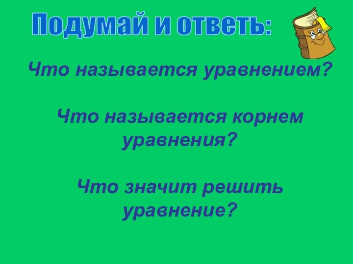 Что называется уравнением? Что называется корнем уравнения? Что значит решить уравнение? Подумай и ответь: