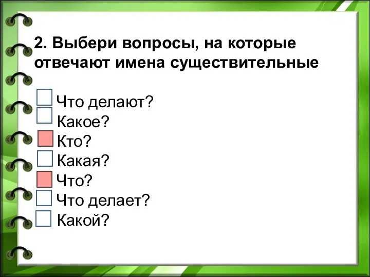 2. Выбери вопросы, на которые отвечают имена существительные Что делают? Какое? Кто?