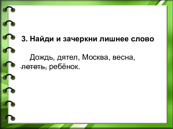 3. Найди и зачеркни лишнее слово Дождь, дятел, Москва, весна, лететь, ребёнок.