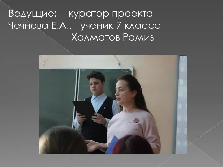 Ведущие: - куратор проекта Чечнева Е.А., ученик 7 класса Халматов Рамиз