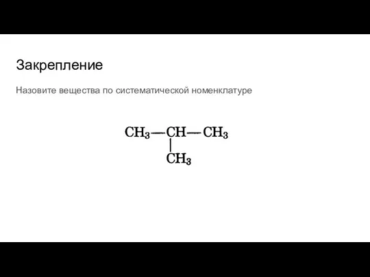 Закрепление Назовите вещества по систематической номенклатуре