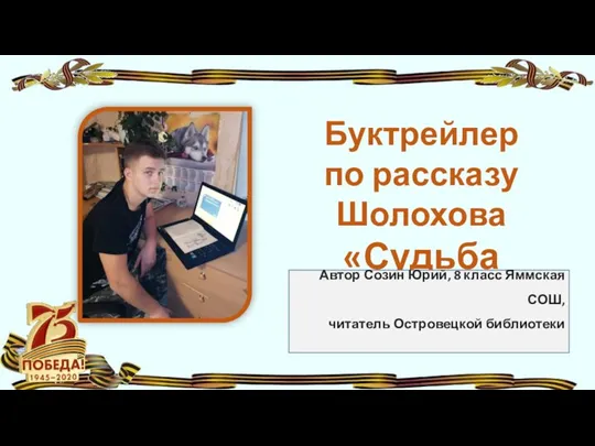 Буктрейлер по рассказу Шолохова «Судьба человека» Автор Созин Юрий, 8 класс Яммская СОШ, читатель Островецкой библиотеки