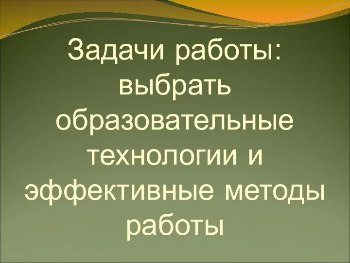 Задачи работы: выбрать образовательные технологии и эффективные методы работы