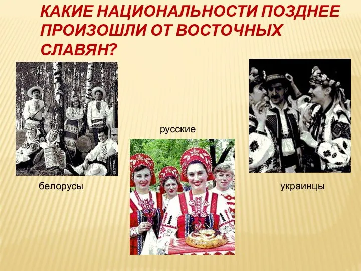 КАКИЕ НАЦИОНАЛЬНОСТИ ПОЗДНЕЕ ПРОИЗОШЛИ ОТ ВОСТОЧНЫХ СЛАВЯН? белорусы русские украинцы